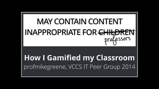 MAY CONTAIN CONTENT 
INAPPROPRIATE FOR CHILDREN 
professors 
How I Gamified my Classroom 
profmikegreene, VCCS IT Peer Group 2014 
 