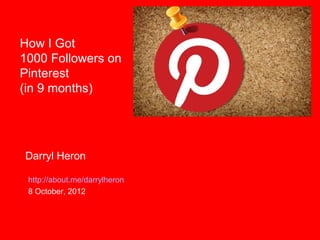 How I Got
1000 Followers on
Pinterest
(in 9 months)




Darryl Heron

 http://about.me/darrylheron
 8 October, 2012
 