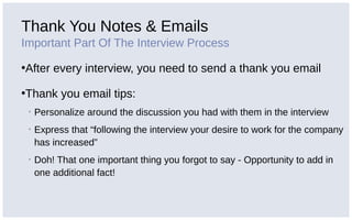 Thank You Notes & Emails
Important Part Of The Interview Process
•After every interview, you need to send a thank you email
•Thank you email tips:
▪ Personalize around the discussion you had with them in the interview
▪ Express that “following the interview your desire to work for the company
has increased”
▪ Doh! That one important thing you forgot to say - Opportunity to add in
one additional fact!
 