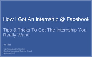 How I Got An Internship @ Facebook
Tips & Tricks To Get The Internship You
Really Want!
ilan S Dee
http://www.about.me/ilansdee
Brandeis International Business School
November 2011
 
