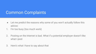 Common Complaints
● Let me predict the reasons why some of you won’t actually follow this
advice:
1. I’m too busy (too much work)
2. Posting on the Internet is bad. What if a potential employer doesn’t like
what I post
3. Here’s what I have to say about that
 