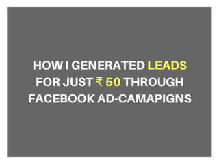 HOW I GENERATED LEADS
FOR JUST ₹ 50 THROUGH
FACEBOOK AD-CAMPAIGNS
 