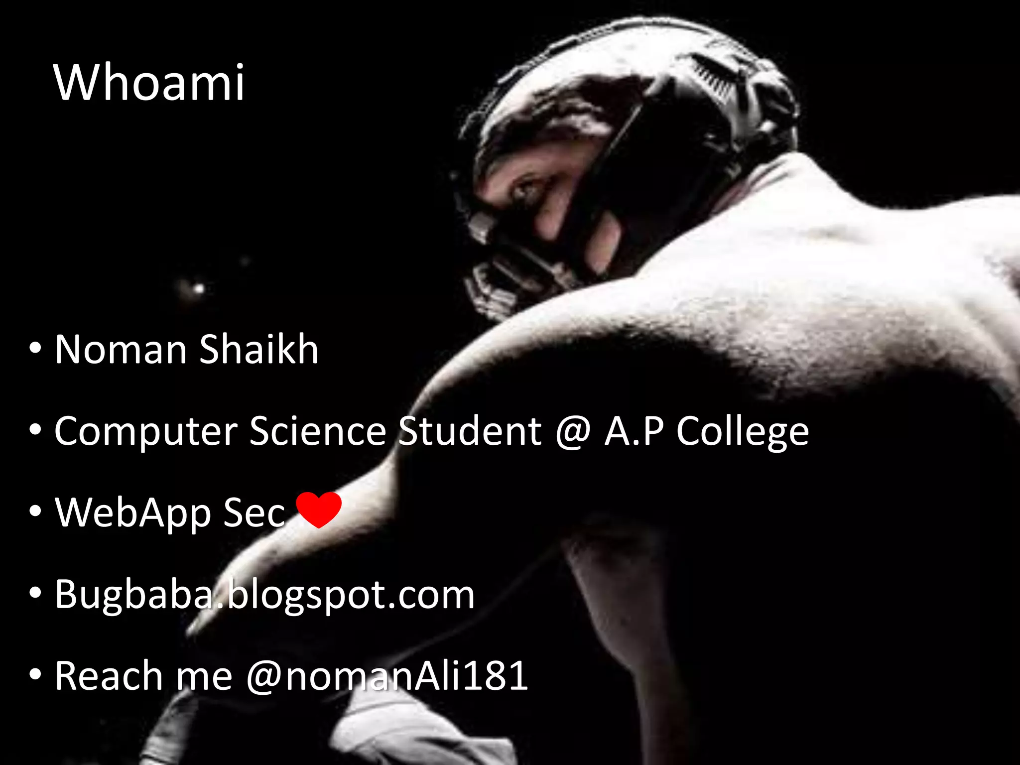 Whoami
• Noman Shaikh
• Computer Science Student @ A.P College
• WebApp Sec
• Bugbaba.blogspot.com
• Reach me @nomanAli181
 