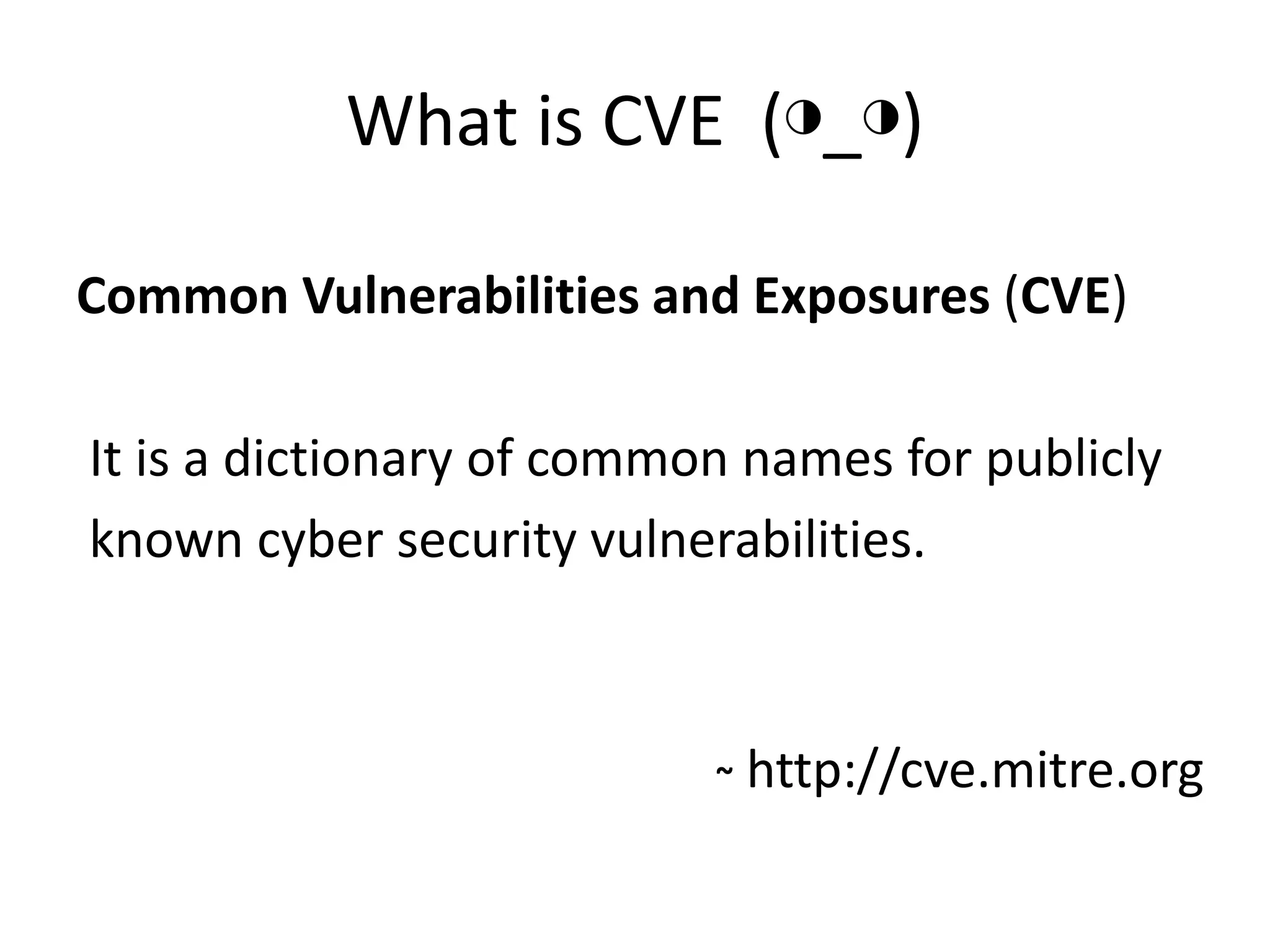 What is CVE (◑_◑)
Common Vulnerabilities and Exposures (CVE)
It is a dictionary of common names for publicly
known cyber security vulnerabilities.
~ http://cve.mitre.org
 