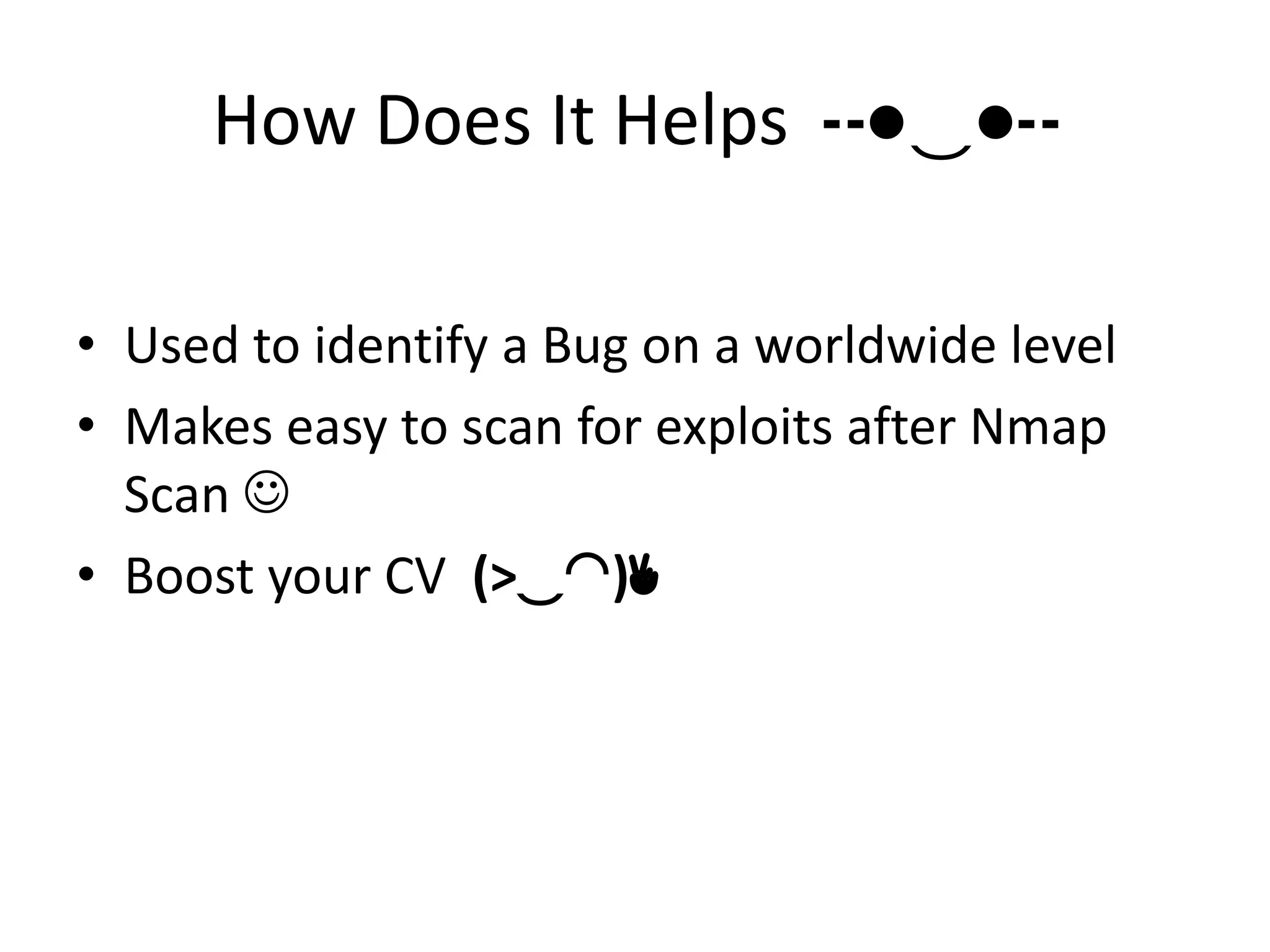 How Does It Helps ╍●‿●╍
• Used to identify a Bug on a worldwide level
• Makes easy to scan for exploits after Nmap
Scan 
• Boost your CV (>‿◠)✌
 
