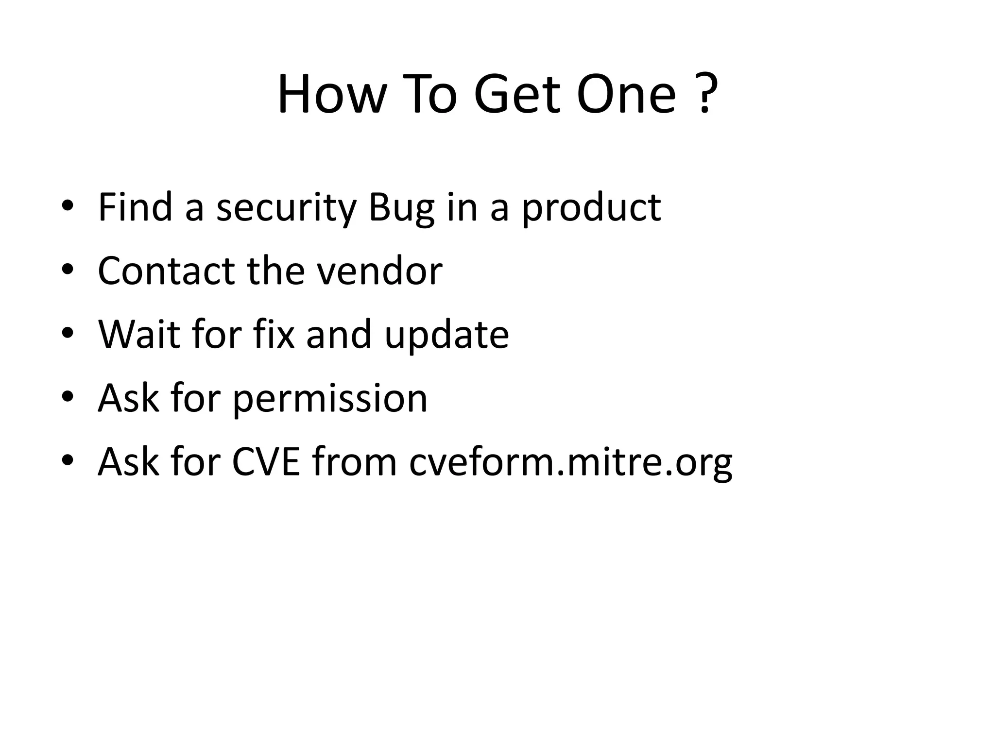 How To Get One ?
• Find a security Bug in a product
• Contact the vendor
• Wait for fix and update
• Ask for permission
• Ask for CVE from cveform.mitre.org
 