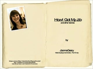 How I Got My Job and other stories by Joanna Geary Web Development Editor, The Times Background picture “Open Tattered Book” by “Playingwithbrushes” http://www.flickr.com/photos/playingwithpsp Used with permission under Creative Commons License 