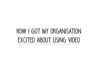 How I got my organisation
excited about using video__________________________________________________
 