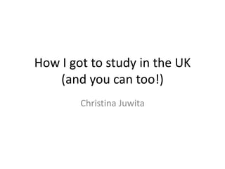 How I got to study in the UK
(and you can too!)
Christina Juwita

 
