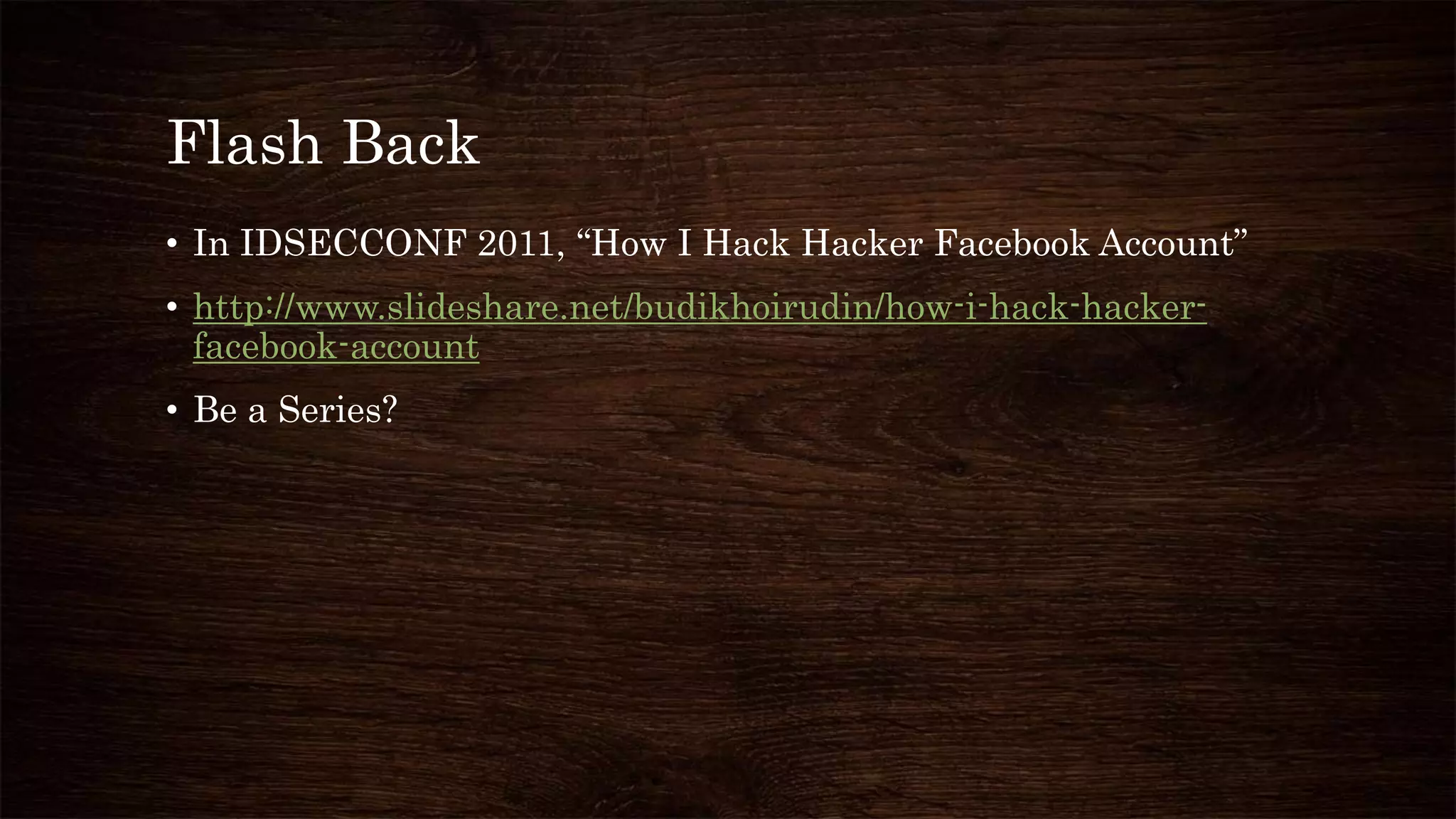 Flash Back
• In IDSECCONF 2011, “How I Hack Hacker Facebook Account”
• http://www.slideshare.net/budikhoirudin/how-i-hack-hacker-
facebook-account
• Be a Series?
 