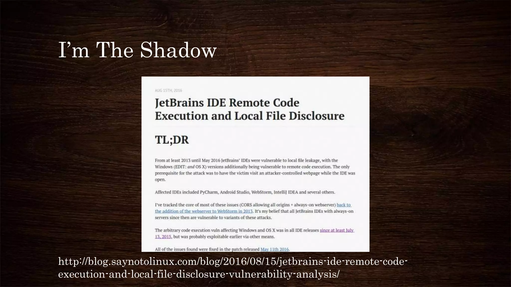 I’m The Shadow
http://blog.saynotolinux.com/blog/2016/08/15/jetbrains-ide-remote-code-
execution-and-local-file-disclosure-vulnerability-analysis/
 