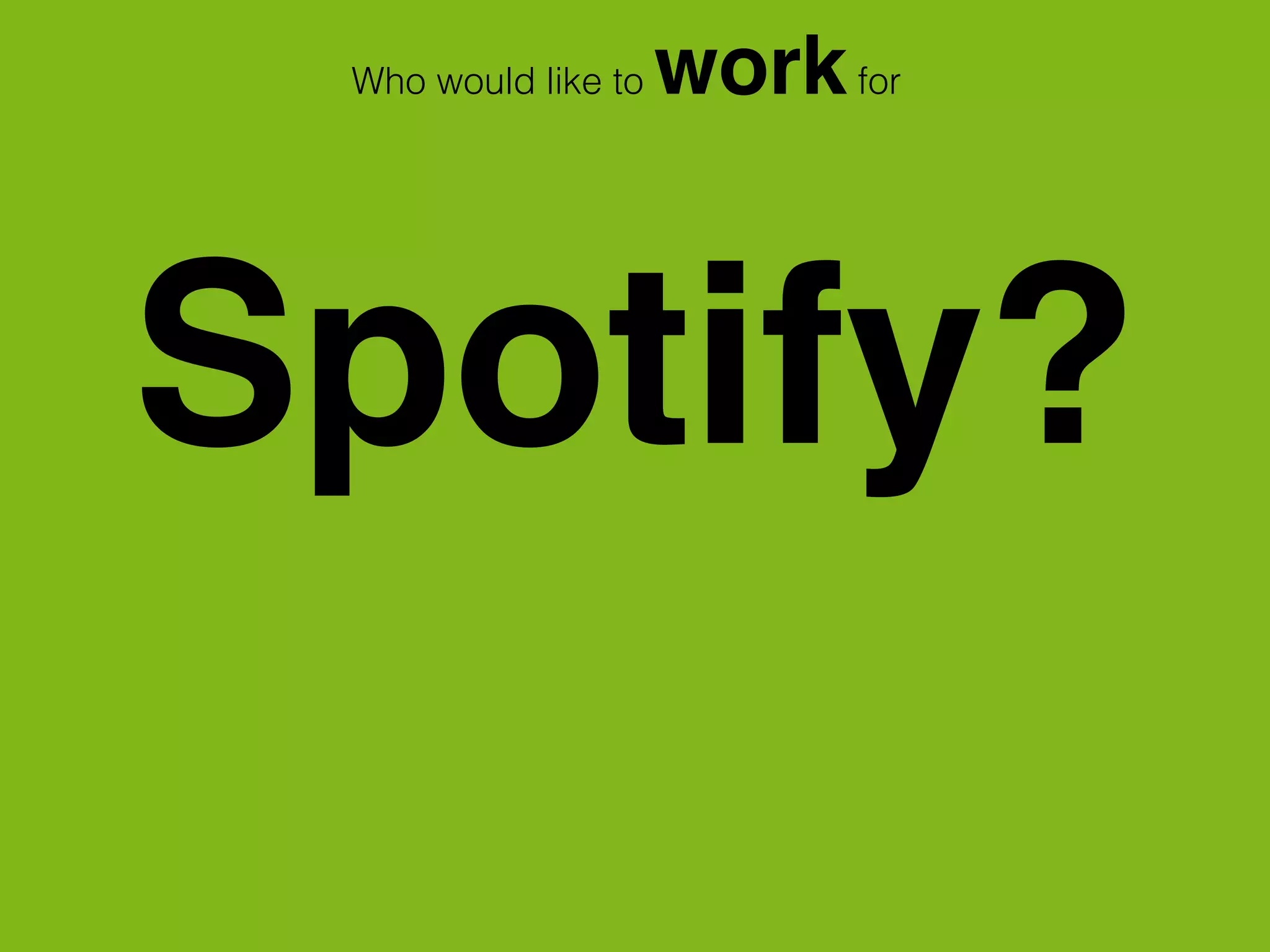 Spotify?
Who would like to workfor
 