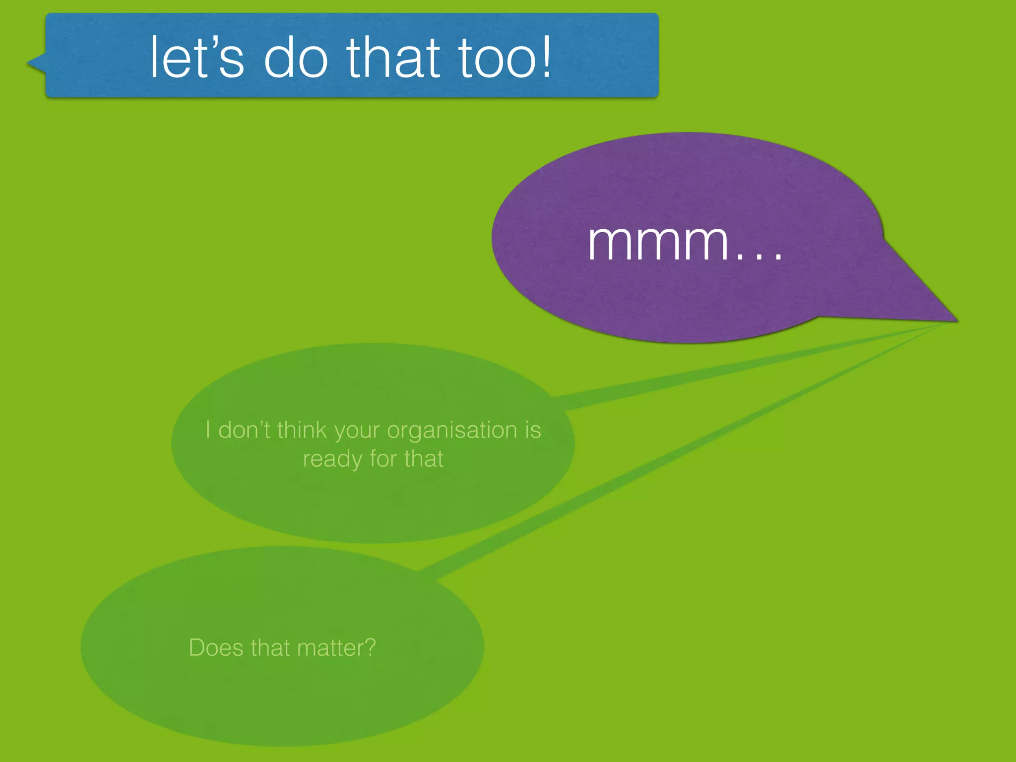 let’s do that too!
mmm…
I don’t think your organisation is
ready for that
Does that matter?
 