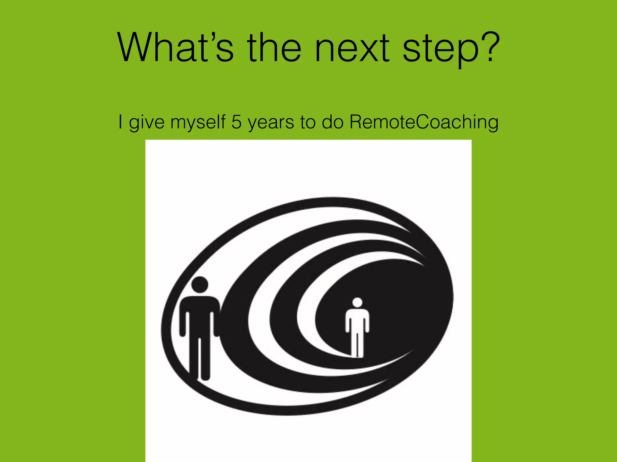 What’s the next step?
I give myself 5 years to do RemoteCoaching
OPTION I
 