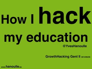 How I hack
my education@YvesHanoulle
www.hanoulle.be
GrowthHacking Gent II 2014/05/20
 