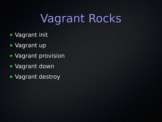 Vagrant Rocks
●   Vagrant init
●   Vagrant up
●   Vagrant provision
●   Vagrant down
●   Vagrant destroy
 