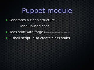 Puppet-module
●   Generates a clean structure
              ●   and unused code
●   Does stuff with forge (Does anyone actually use forge ? )
●   + shell script also create class stubs
 