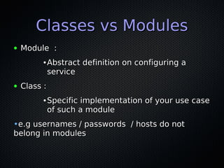 Classes vs Modules
●   Module :
          ●   Abstract definition on configuring a
              service
●   Class :
          ●   Specific implementation of your use case
              of such a module
•e.g usernames / passwords / hosts do not
belong in modules
 