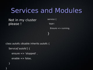Services and Modules
    Not in my cluster               service {

    please !                          'blah':

                                          Ensure => running,

                                    }

class autofs::disable inherits autofs {

    Service['autofs'] {

        ensure => 'stopped' ,

        enable => false,

    }

}
 
