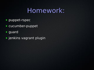 Homework:
●   puppet-rspec
●   cucumber-puppet
●   guard
●   jenkins vagrant plugin
 