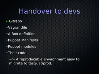 Handover to devs
●   Gitrepo
•Vagrantfile
•A Box definition
•Puppet Manifests
•Puppet modules
•Their code
    => A reprodu...