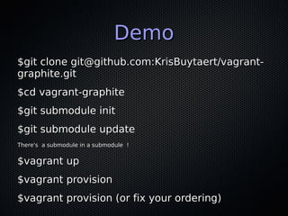 Demo
$git clone git@github.com:KrisBuytaert/vagrant-
graphite.git
$cd vagrant-graphite
$git submodule init
$git submodule update
There's a submodule in a submodule !


$vagrant up
$vagrant provision
$vagrant provision (or fix your ordering)
 