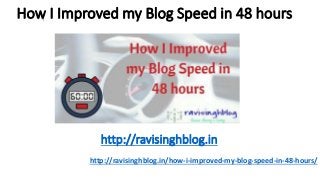 How I Improved my Blog Speed in 48 hours
http://ravisinghblog.in/how-i-improved-my-blog-speed-in-48-hours/
http://ravisinghblog.in
 