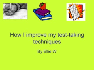 How I improve my test-taking techniques By Ellie W 