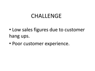 CHALLENGE
• Low sales figures due to customer
hang ups.
• Poor customer experience.