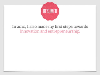 RESUMED

In 2010, I also made my first steps towards
    innovation and entrepreneurship.
 