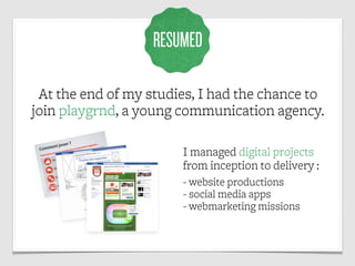 RESUMED

 At the end of my studies, I had the chance to
join playgrnd, a young communication agency.

                    ...