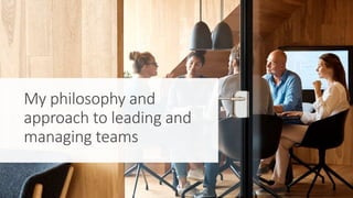 My philosophy and
approach to leading and
managing teams
 