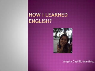 HOW I LEarNEdENGLISH? Angela Castillo Martínez 