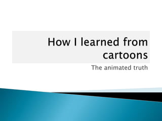 How I learned from cartoons The animated truth 
