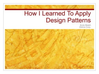 How I Learned To Apply Design Patterns Andy Maleh Obtiva Corp. 