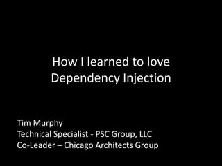 How I learned to love Dependency Injection Tim Murphy Technical Specialist - PSC Group, LLC Co-Leader – Chicago Architects Group 