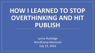 HOW I LEARNED TO STOP
OVERTHINKING AND HIT
PUBLISH
Lynne Rutledge
WordCamp Montreal
July 23, 2016
 