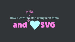 really
and SVG
How I learnt to stop using icon fonts
 