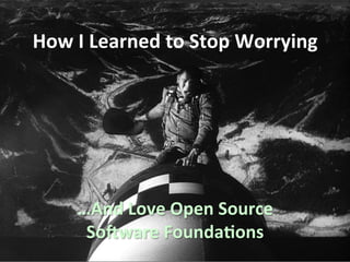 How	
  I	
  Learned	
  to	
  Stop	
  Worrying	
  




       …And	
  Love	
  Open	
  Source	
  
        So9ware	
  Founda;ons	
  
 
