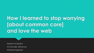 How I learned to stop worrying
[about common core]
and love the web
Harrison M Gordon
Co-Founder, Edcanvas
@harrisonmgordon
 