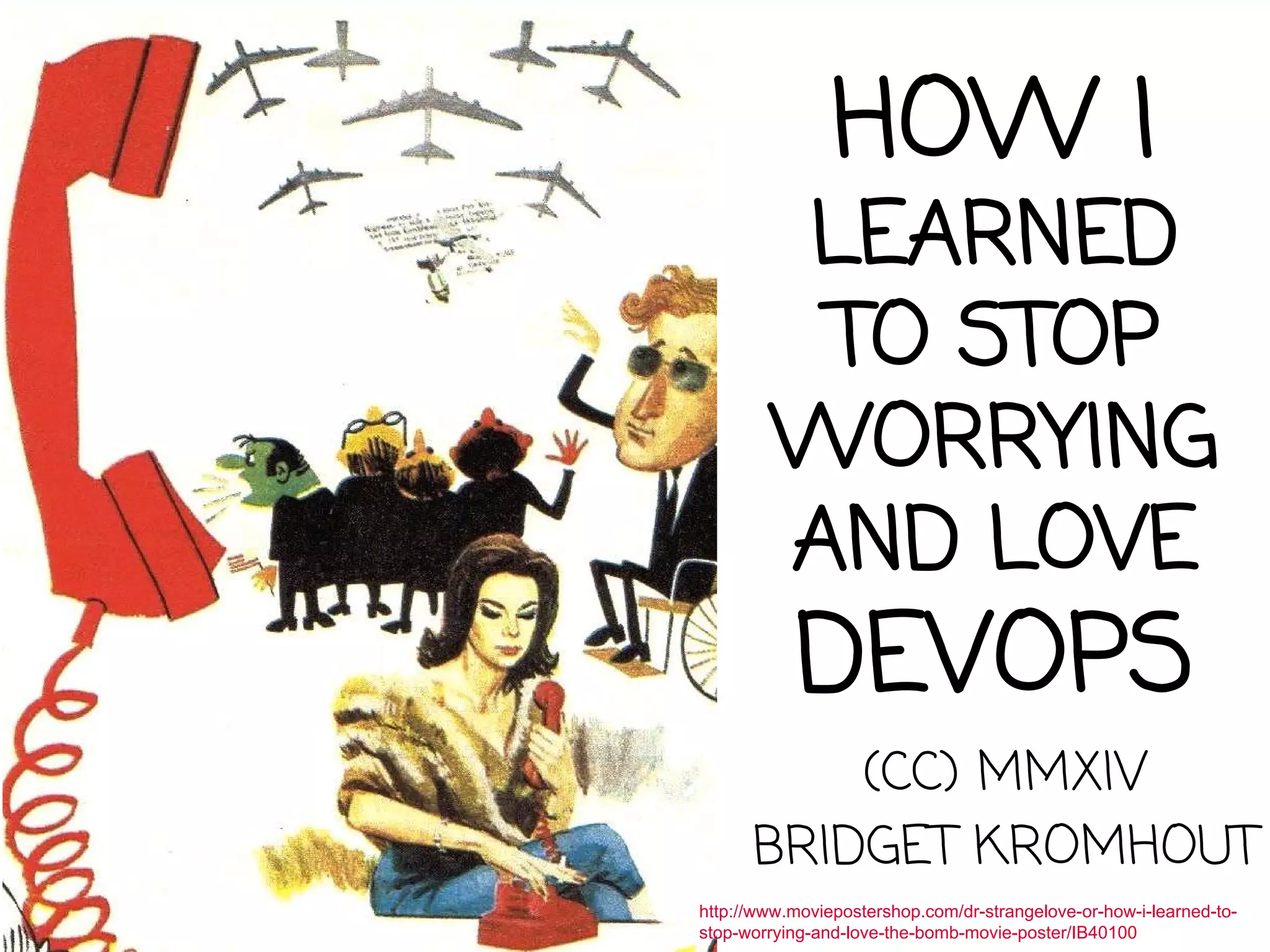 HOW I
LEARNED
TO STOP
WORRYING
AND LOVE
DEVOPS
(CC) MMXIV
BRIDGET KROMHOUT
http://www.moviepostershop.com/dr-strangelove-or-how-i-learned-to-
stop-worrying-and-love-the-bomb-movie-poster/IB40100