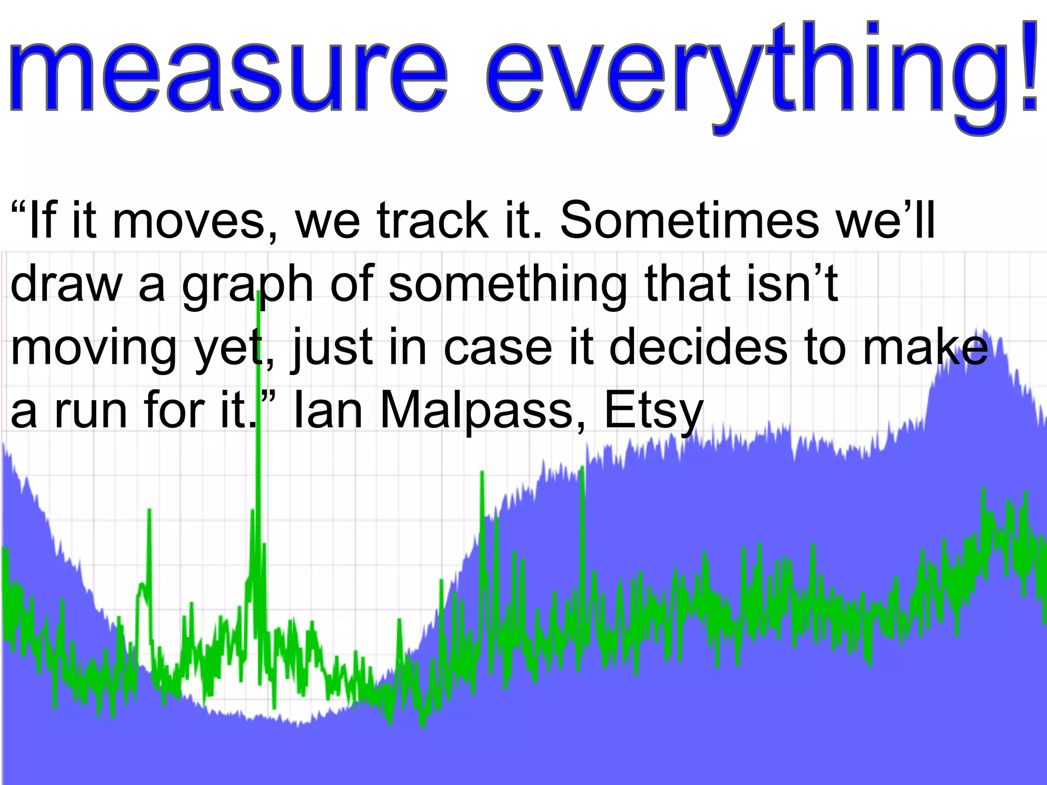 “If it moves, we track it. Sometimes we’ll
draw a graph of something that isn’t
moving yet, just in case it decides to make
a run for it.” Ian Malpass, Etsy