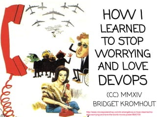 HOW I
LEARNED
TO STOP
WORRYING
AND LOVE
DEVOPS
(CC) MMXIV
BRIDGET KROMHOUT
http://www.moviepostershop.com/dr-strangelove-or-how-i-learned-to-
stop-worrying-and-love-the-bomb-movie-poster/IB40100
 