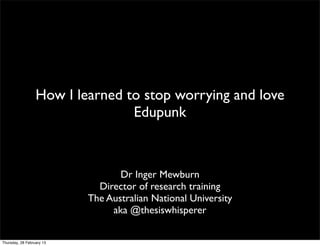 How I learned to stop worrying and love
                                 Edupunk



                                  Dr Inger Mewburn
                             Director of research training
                           The Australian National University
                                aka @thesiswhisperer

Thursday, 28 February 13
 