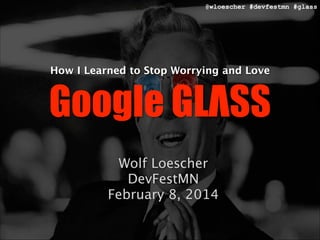 @wloescher #devfestmn #glass
How I Learned to Stop Worrying and Love
Google GLΛSS
Wolf Loescher

DevFestMN

February 8, 2014
 