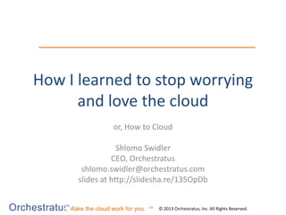 OrchestratusMake the cloud work for you. © 2013 Orchestratus, Inc. All Rights Reserved.
TM
SM
How I learned to stop worrying
and love the cloud
or, How to Cloud
Shlomo Swidler
CEO, Orchestratus
shlomo.swidler@orchestratus.com
slides at http://slidesha.re/135OpDb
 