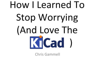 How	
  I	
  Learned	
  To	
  
Stop	
  Worrying	
  
(And	
  Love	
  The	
  	
  
	
  	
  	
  	
  	
  	
  	
  	
  	
  	
  	
  	
  	
  	
  	
  	
  	
  	
  	
  	
  )	
  
Chris	
  Gammell	
  
	
  
 