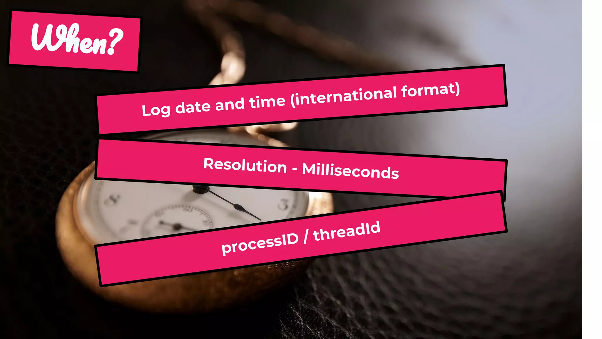 W ?
Log date and time (international format)
Resolution - Milliseconds
processID / threadId
 