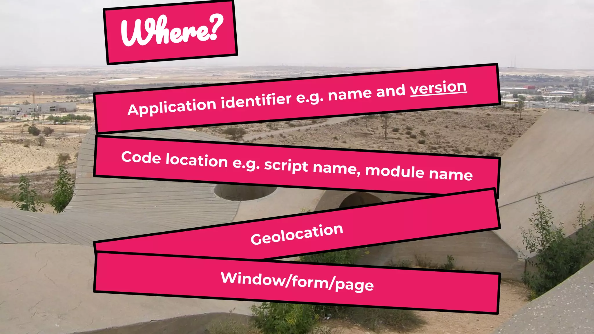 W ?
Application identifier e.g. name and version
Code location e.g. script name, module name
Geolocation
Window/form/page
 