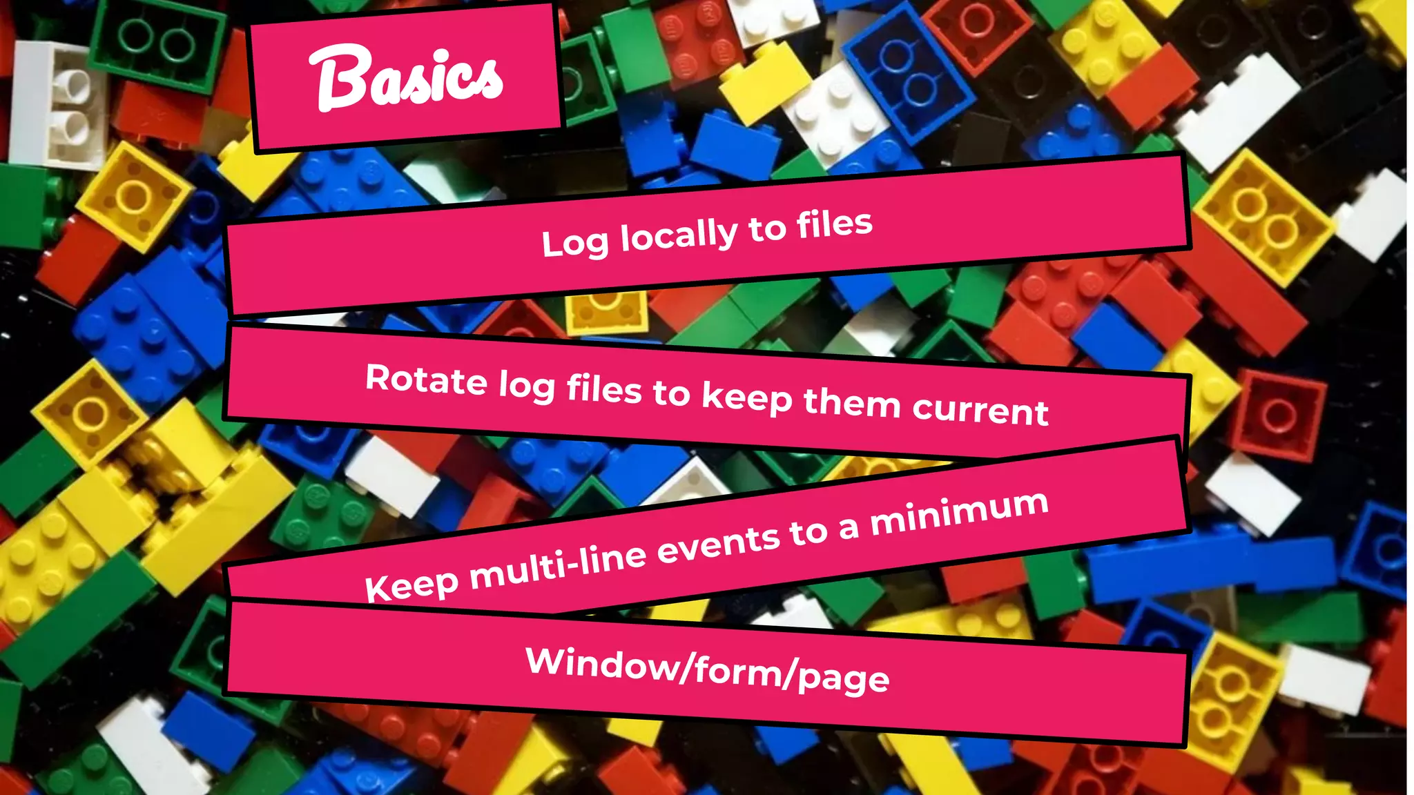 B
Log locally to files
Rotate log files to keep them current
Keep multi-line events to a minimum
Window/form/page
 